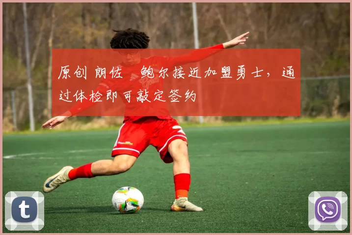 原创 朗佐・鲍尔接近加盟勇士，通过体检即可敲定签约