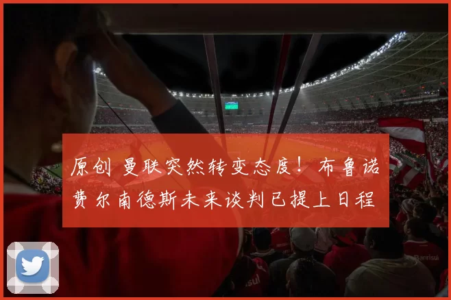 原创 曼联突然转变态度！布鲁诺・费尔南德斯未来谈判已提上日程