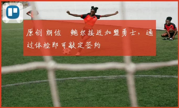 原创 朗佐・鲍尔接近加盟勇士，通过体检即可敲定签约