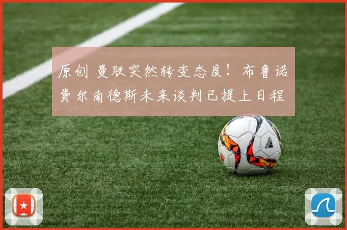 原创 曼联突然转变态度！布鲁诺・费尔南德斯未来谈判已提上日程