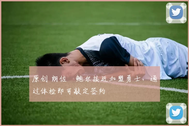 原创 朗佐・鲍尔接近加盟勇士，通过体检即可敲定签约