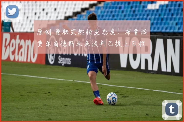 原创 曼联突然转变态度！布鲁诺・费尔南德斯未来谈判已提上日程