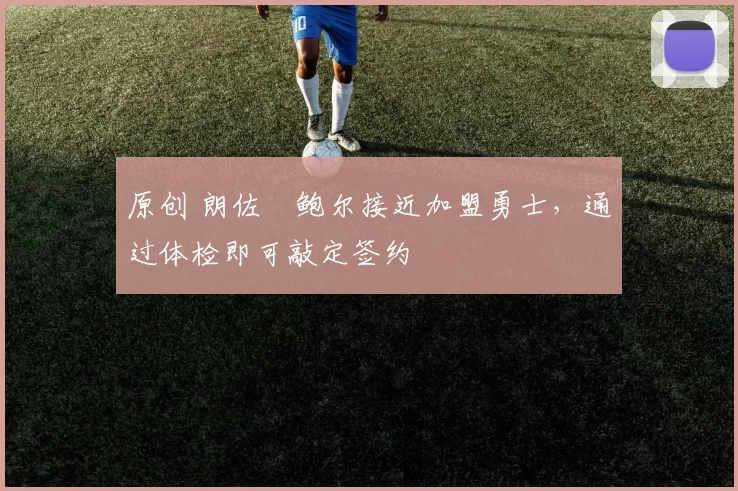 原创 朗佐・鲍尔接近加盟勇士，通过体检即可敲定签约