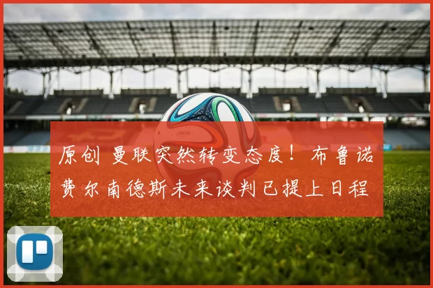 原创 曼联突然转变态度！布鲁诺・费尔南德斯未来谈判已提上日程