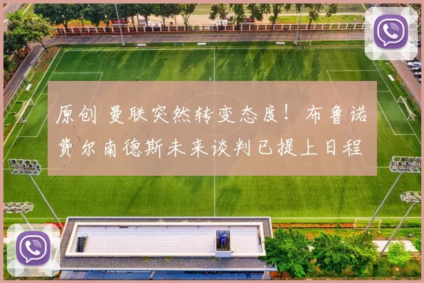 原创 曼联突然转变态度！布鲁诺・费尔南德斯未来谈判已提上日程