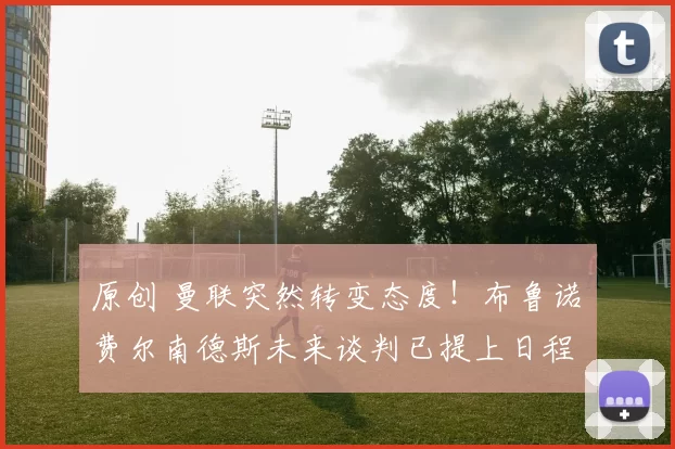 原创 曼联突然转变态度！布鲁诺・费尔南德斯未来谈判已提上日程