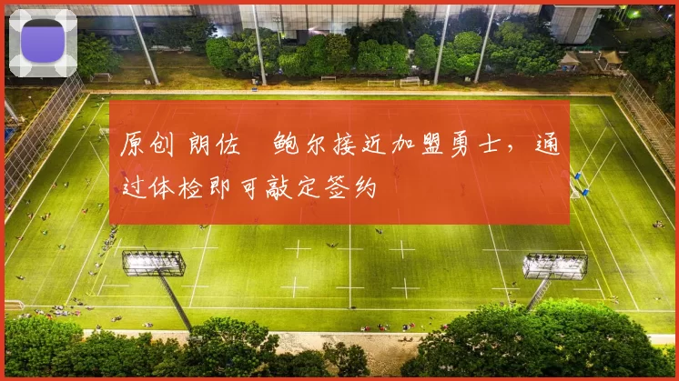 原创 朗佐・鲍尔接近加盟勇士，通过体检即可敲定签约