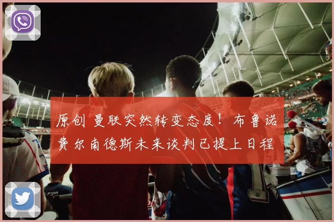 原创 曼联突然转变态度！布鲁诺・费尔南德斯未来谈判已提上日程