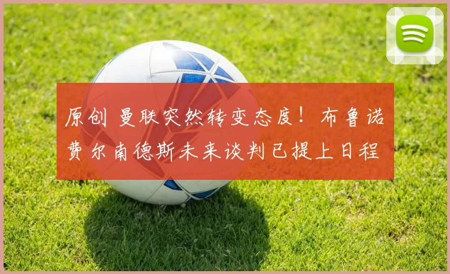 原创 曼联突然转变态度！布鲁诺・费尔南德斯未来谈判已提上日程