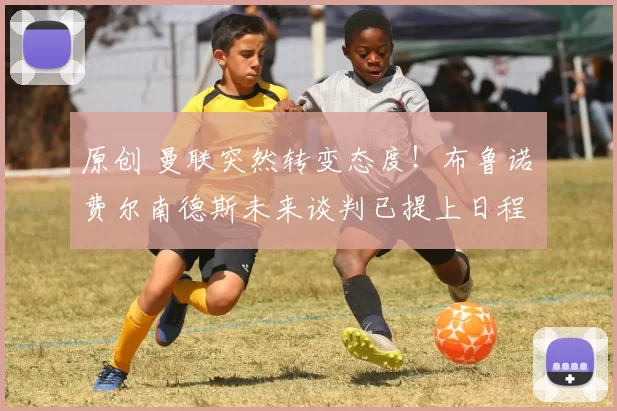 原创 曼联突然转变态度！布鲁诺・费尔南德斯未来谈判已提上日程