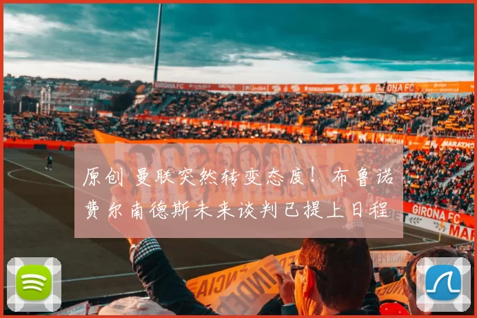 原创 曼联突然转变态度！布鲁诺・费尔南德斯未来谈判已提上日程