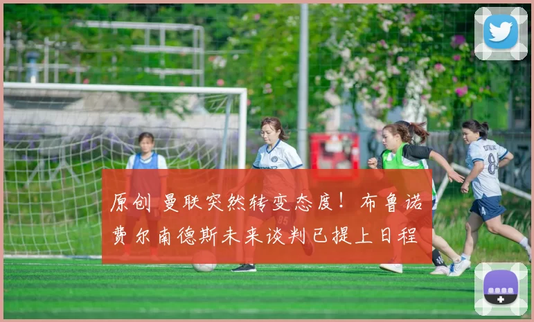 原创 曼联突然转变态度！布鲁诺・费尔南德斯未来谈判已提上日程