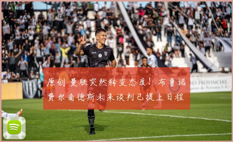 原创 曼联突然转变态度！布鲁诺・费尔南德斯未来谈判已提上日程