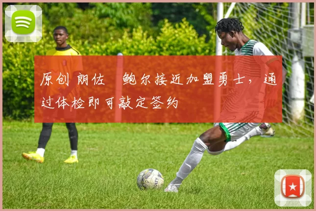 原创 朗佐・鲍尔接近加盟勇士，通过体检即可敲定签约