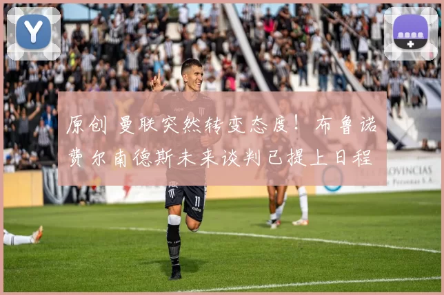 原创 曼联突然转变态度！布鲁诺・费尔南德斯未来谈判已提上日程