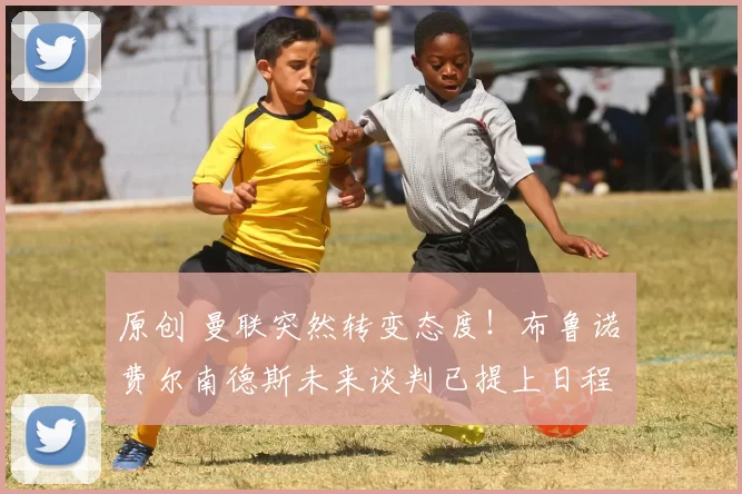 原创 曼联突然转变态度！布鲁诺・费尔南德斯未来谈判已提上日程
