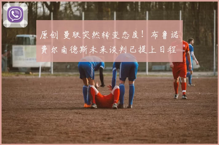 原创 曼联突然转变态度!布鲁诺・费尔南德斯未来谈判已提上日程