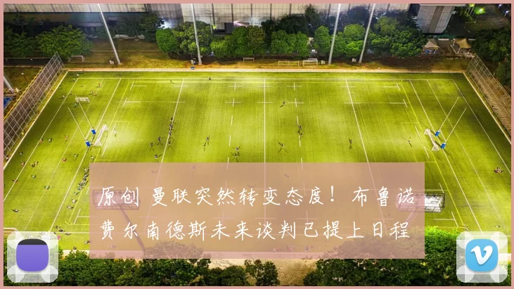 原创 曼联突然转变态度！布鲁诺・费尔南德斯未来谈判已提上日程