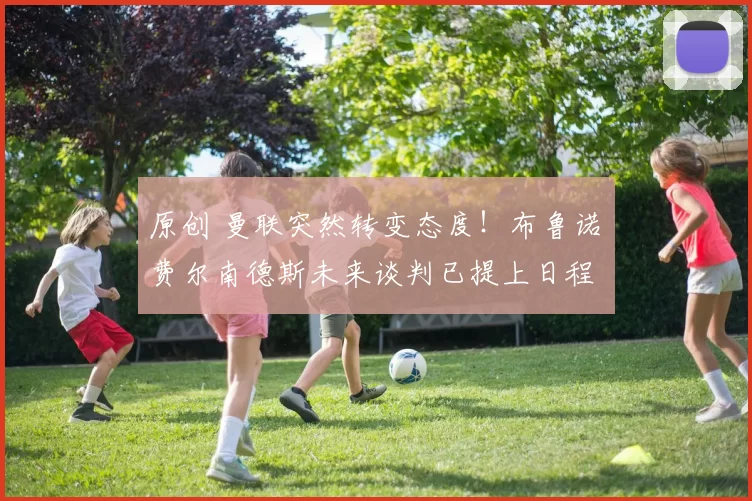 原创 曼联突然转变态度！布鲁诺・费尔南德斯未来谈判已提上日程