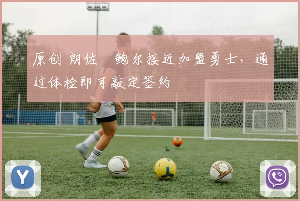 原创 朗佐・鲍尔接近加盟勇士，通过体检即可敲定签约