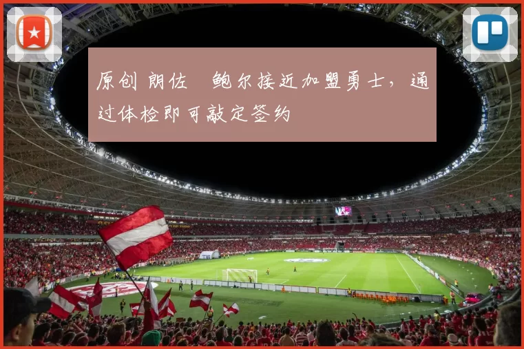 原创 朗佐・鲍尔接近加盟勇士，通过体检即可敲定签约