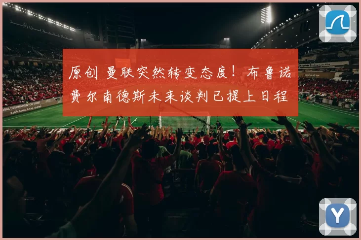 原创 曼联突然转变态度!布鲁诺・费尔南德斯未来谈判已提上日程