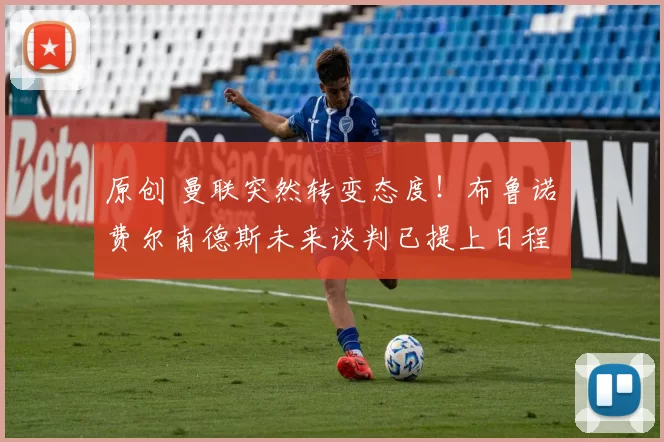 原创 曼联突然转变态度！布鲁诺・费尔南德斯未来谈判已提上日程