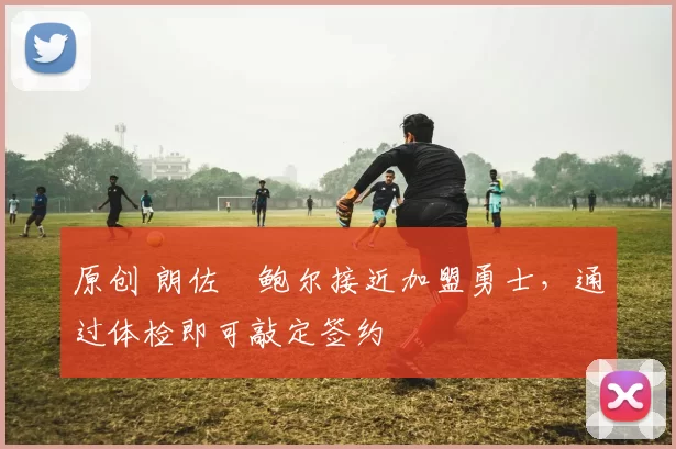 原创 朗佐・鲍尔接近加盟勇士，通过体检即可敲定签约