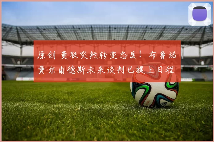 原创 曼联突然转变态度！布鲁诺・费尔南德斯未来谈判已提上日程