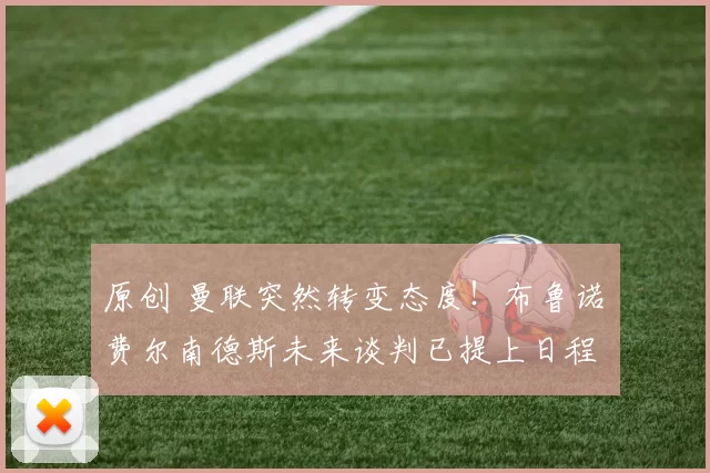 原创 曼联突然转变态度！布鲁诺・费尔南德斯未来谈判已提上日程