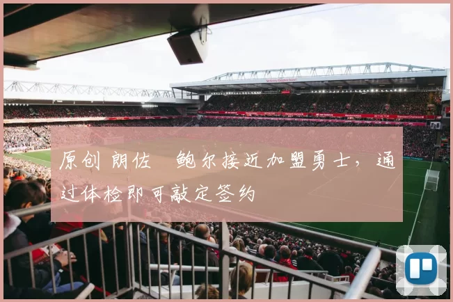 原创 朗佐・鲍尔接近加盟勇士，通过体检即可敲定签约