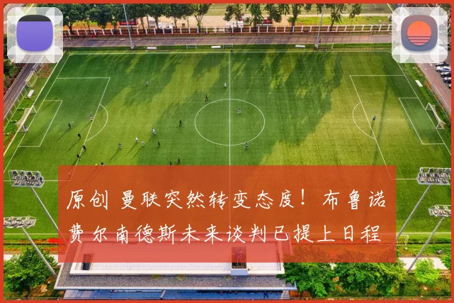 原创 曼联突然转变态度！布鲁诺・费尔南德斯未来谈判已提上日程