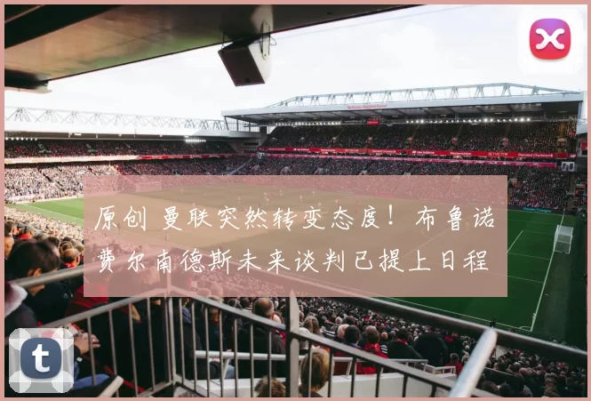 原创 曼联突然转变态度！布鲁诺・费尔南德斯未来谈判已提上日程