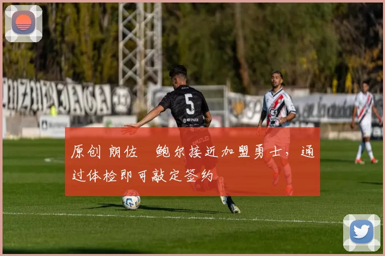 原创 朗佐・鲍尔接近加盟勇士，通过体检即可敲定签约