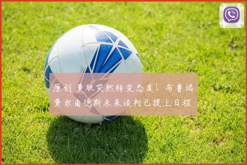 原创 曼联突然转变态度！布鲁诺・费尔南德斯未来谈判已提上日程