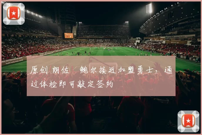 原创 朗佐・鲍尔接近加盟勇士，通过体检即可敲定签约