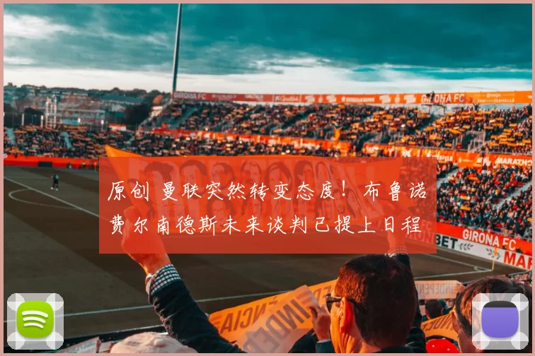 原创 曼联突然转变态度！布鲁诺・费尔南德斯未来谈判已提上日程