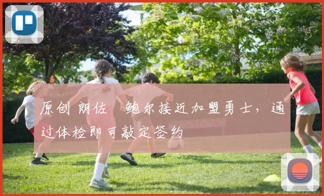 原创 朗佐・鲍尔接近加盟勇士，通过体检即可敲定签约