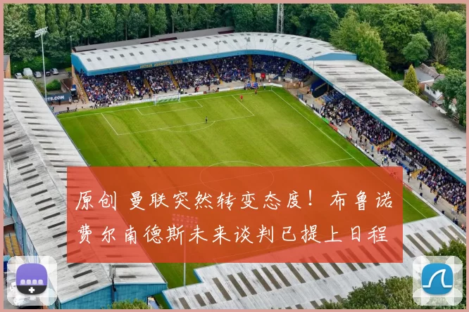 原创 曼联突然转变态度！布鲁诺・费尔南德斯未来谈判已提上日程