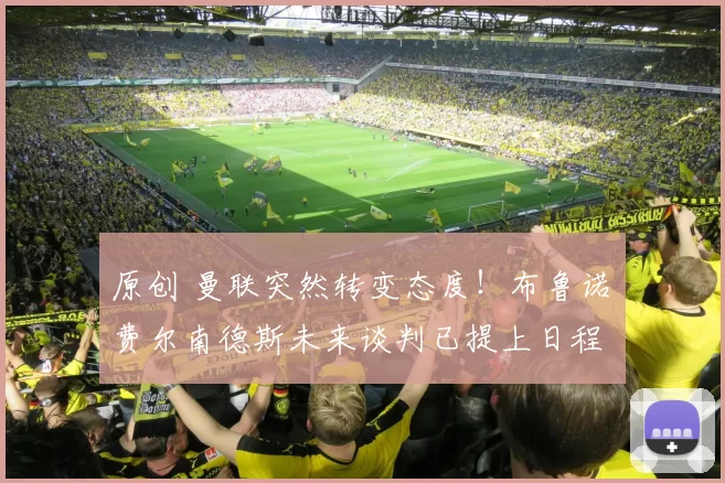 原创 曼联突然转变态度！布鲁诺・费尔南德斯未来谈判已提上日程