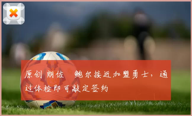 原创 朗佐・鲍尔接近加盟勇士，通过体检即可敲定签约