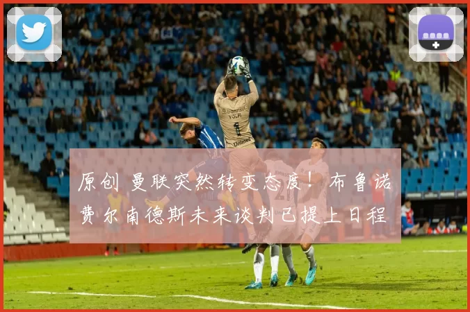 原创 曼联突然转变态度！布鲁诺・费尔南德斯未来谈判已提上日程