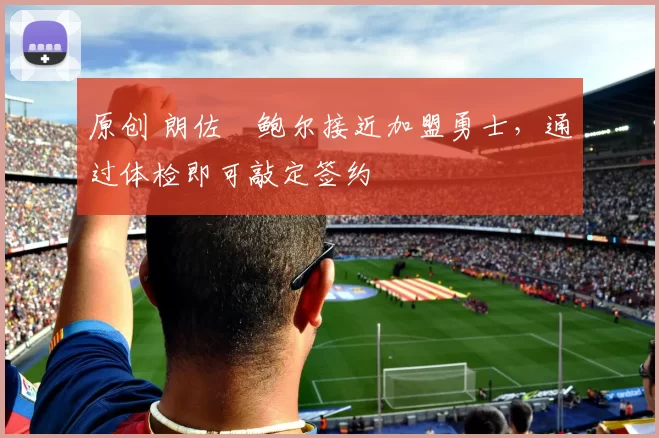 原创 朗佐・鲍尔接近加盟勇士，通过体检即可敲定签约