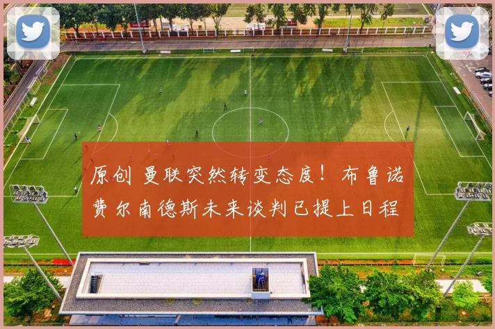 原创 曼联突然转变态度！布鲁诺・费尔南德斯未来谈判已提上日程