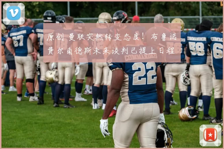 原创 曼联突然转变态度！布鲁诺・费尔南德斯未来谈判已提上日程