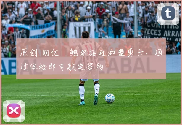 原创 朗佐・鲍尔接近加盟勇士，通过体检即可敲定签约