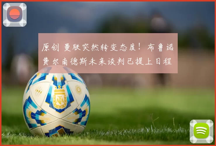 原创 曼联突然转变态度！布鲁诺・费尔南德斯未来谈判已提上日程