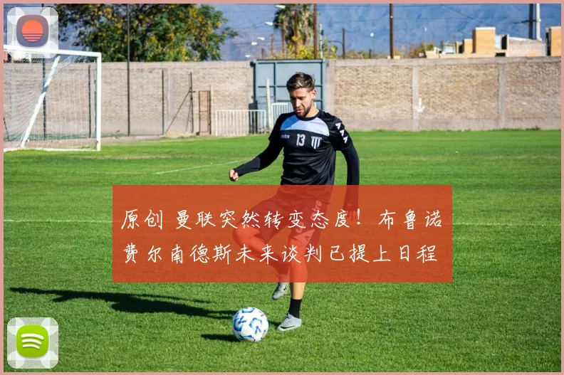 原创 曼联突然转变态度！布鲁诺・费尔南德斯未来谈判已提上日程