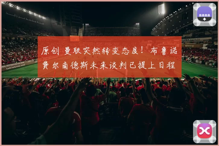 原创 曼联突然转变态度!布鲁诺・费尔南德斯未来谈判已提上日程