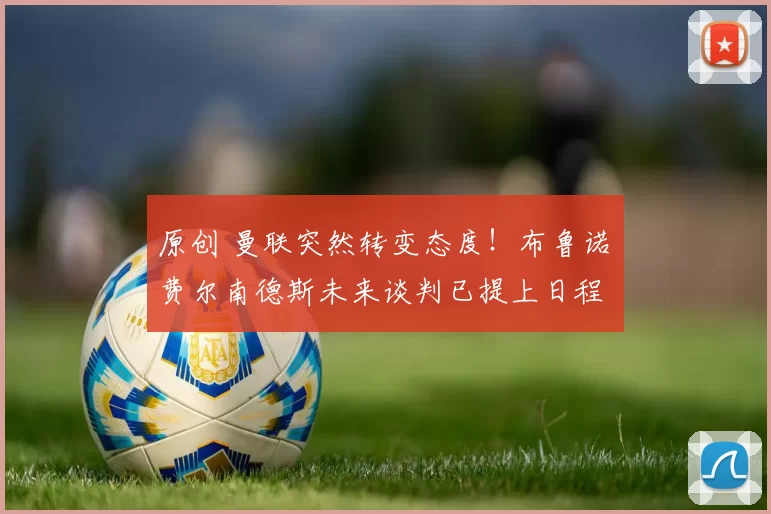 原创 曼联突然转变态度！布鲁诺・费尔南德斯未来谈判已提上日程